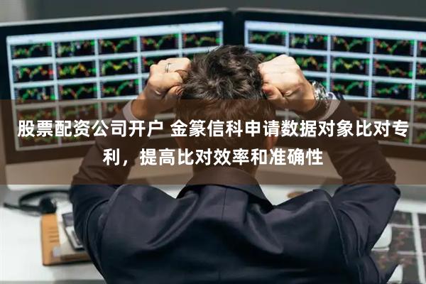 股票配资公司开户 金篆信科申请数据对象比对专利，提高比对效率和准确性