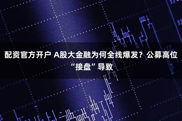 配资官方开户 A股大金融为何全线爆发？公募高位“接盘”导致