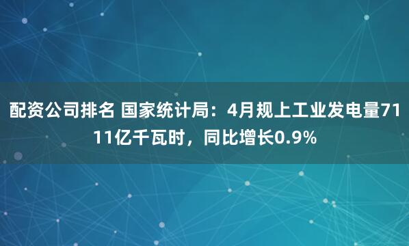 配资公司排名 国家统计局：4月规上工业发电量7111亿千瓦时，同比增长0.9%