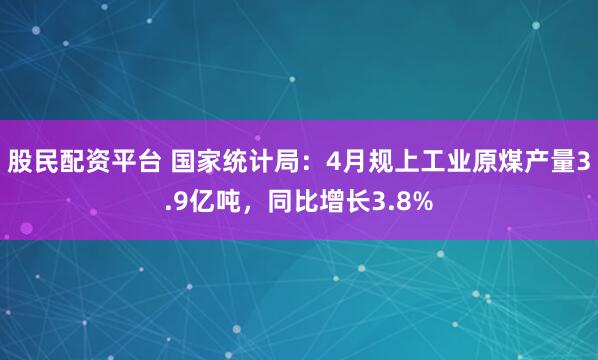 股民配资平台 国家统计局：4月规上工业原煤产量3.9亿吨，同比增长3.8%