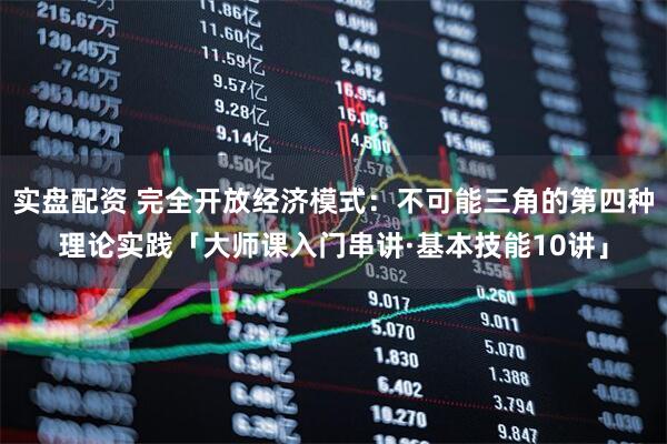 实盘配资 完全开放经济模式：不可能三角的第四种理论实践「大师课入门串讲·基本技能10讲」