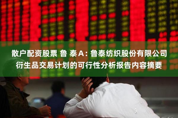 散户配资股票 鲁 泰Ａ: 鲁泰纺织股份有限公司衍生品交易计划的可行性分析报告内容摘要