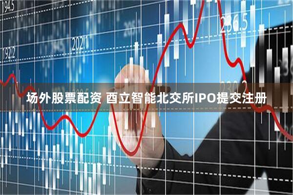 场外股票配资 酉立智能北交所IPO提交注册