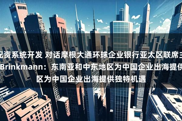 配资系统开发 对话摩根大通环球企业银行亚太区联席主管Oliver Brinkmann：东南亚和中东地区为中国企业出海提供独特机遇