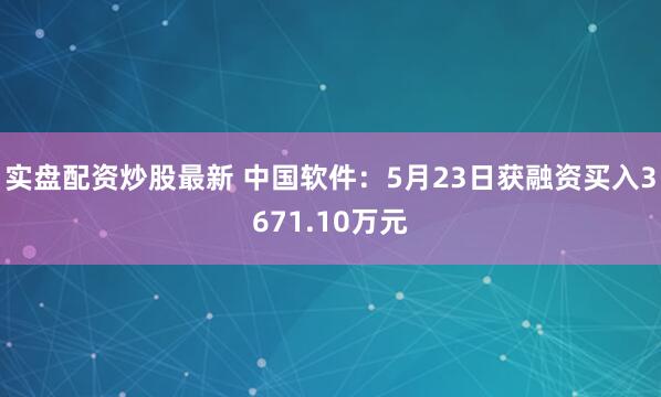 实盘配资炒股最新 中国软件：5月23日获融资买入3671.10万元