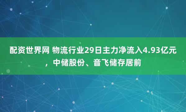 配资世界网 物流行业29日主力净流入4.93亿元，中储股份、音飞储存居前