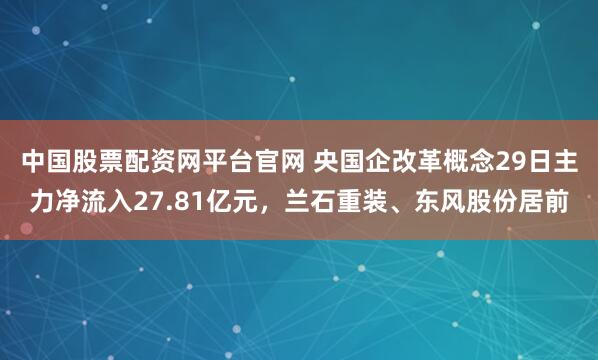 中国股票配资网平台官网 央国企改革概念29日主力净流入27.81亿元，兰石重装、东风股份居前