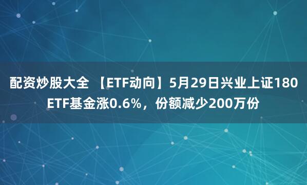 配资炒股大全 【ETF动向】5月29日兴业上证180ETF基金涨0.6%，份额减少200万份