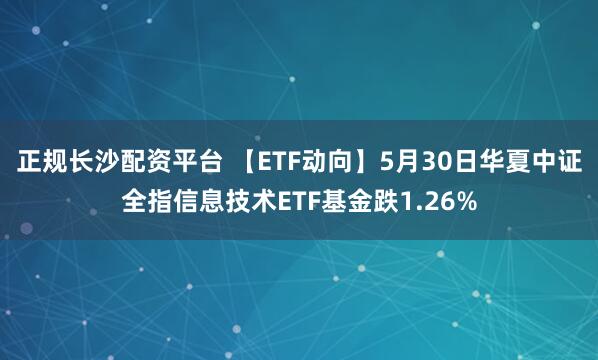 正规长沙配资平台 【ETF动向】5月30日华夏中证全指信息技术ETF基金跌1.26%