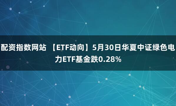 配资指数网站 【ETF动向】5月30日华夏中证绿色电力ETF基金跌0.28%