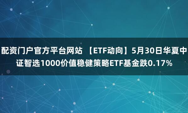配资门户官方平台网站 【ETF动向】5月30日华夏中证智选1000价值稳健策略ETF基金跌0.17%