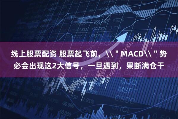 线上股票配资 股票起飞前，\＂MACD\＂势必会出现这2大信号，一旦遇到，果断满仓干