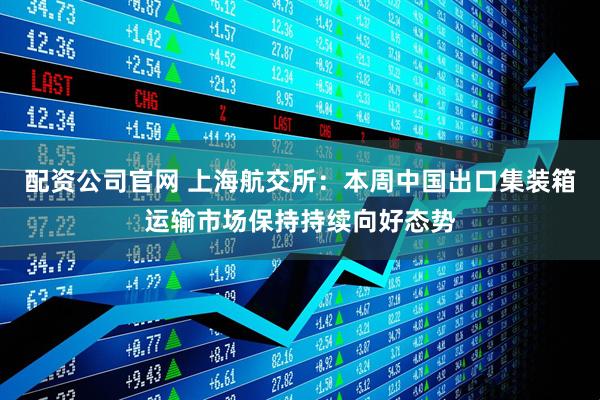 配资公司官网 上海航交所：本周中国出口集装箱运输市场保持持续向好态势
