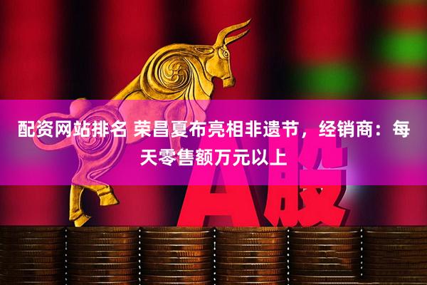 配资网站排名 荣昌夏布亮相非遗节，经销商：每天零售额万元以上