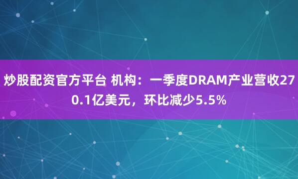 炒股配资官方平台 机构：一季度DRAM产业营收270.1亿美元，环比减少5.5%
