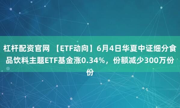 杠杆配资官网 【ETF动向】6月4日华夏中证细分食品饮料主题ETF基金涨0.34%，份额减少300万份