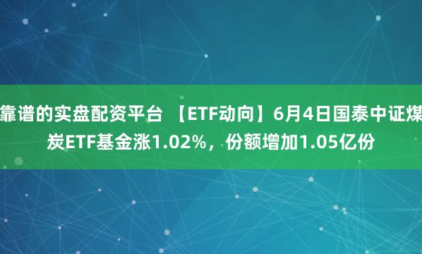 靠谱的实盘配资平台 【ETF动向】6月4日国泰中证煤炭ETF基金涨1.02%，份额增加1.05亿份