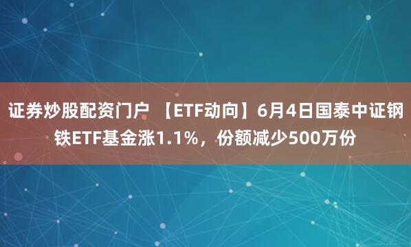 证券炒股配资门户 【ETF动向】6月4日国泰中证钢铁ETF基金涨1.1%，份额减少500万份