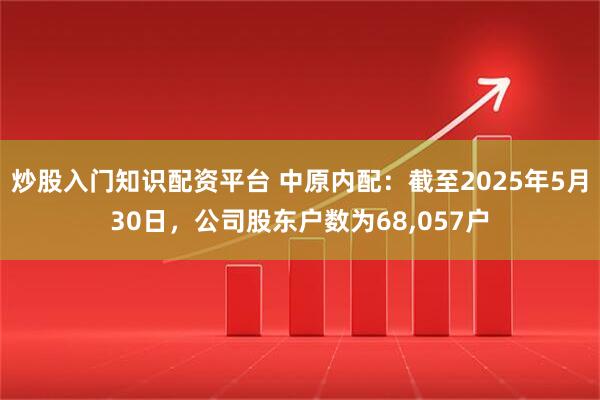 炒股入门知识配资平台 中原内配：截至2025年5月30日，公司股东户数为68,057户