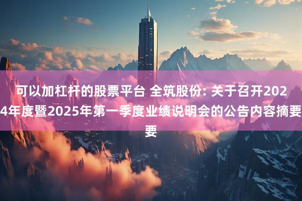 可以加杠杆的股票平台 全筑股份: 关于召开2024年度暨2025年第一季度业绩说明会的公告内容摘要