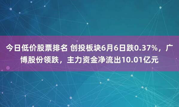 今日低价股票排名 创投板块6月6日跌0.37%，广博股份领跌，主力资金净流出10.01亿元
