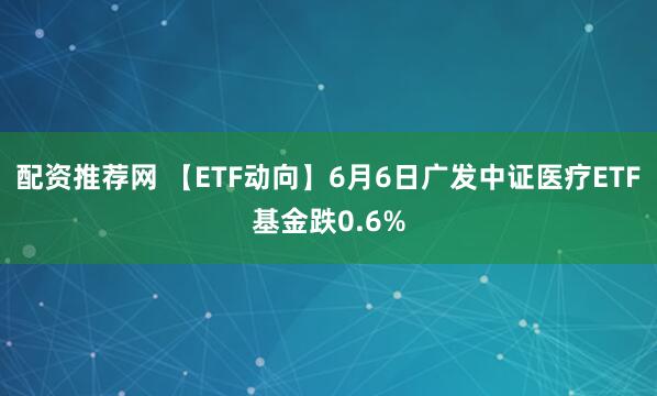 配资推荐网 【ETF动向】6月6日广发中证医疗ETF基金跌0.6%