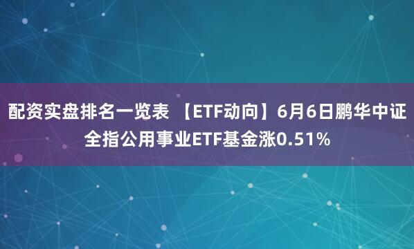 配资实盘排名一览表 【ETF动向】6月6日鹏华中证全指公用事业ETF基金涨0.51%