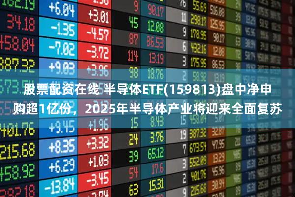 股票配资在线 半导体ETF(159813)盘中净申购超1亿份，2025年半导体产业将迎来全面复苏