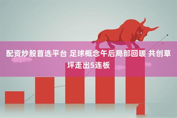 配资炒股首选平台 足球概念午后局部回暖 共创草坪走出5连板