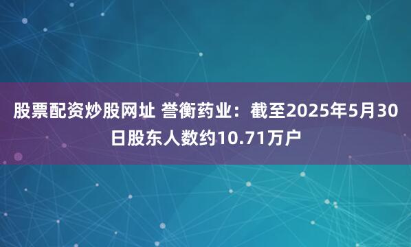 股票配资炒股网址 誉衡药业：截至2025年5月30日股东人数约10.71万户