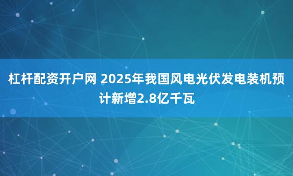 杠杆配资开户网 2025年我国风电光伏发电装机预计新增2.8亿千瓦