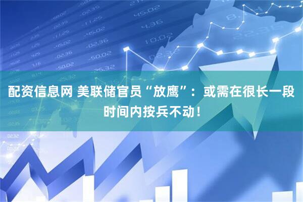 配资信息网 美联储官员“放鹰”：或需在很长一段时间内按兵不动！