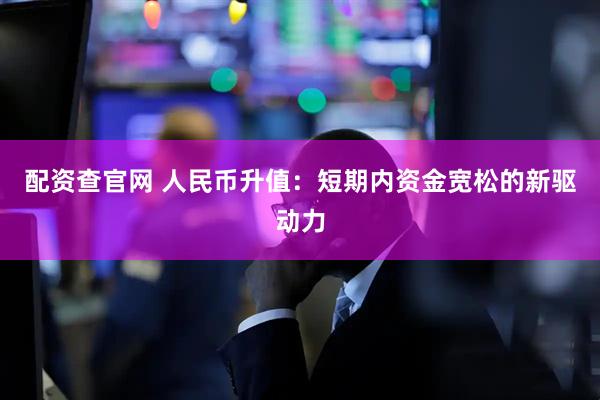 配资查官网 人民币升值：短期内资金宽松的新驱动力