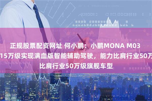 正规股票配资网址 何小鹏：小鹏MONA M03 Max首次在15万级实现满血版智能辅助驾驶，能力比肩行业50万级旗舰车型