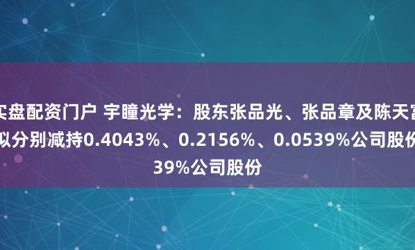 实盘配资门户 宇瞳光学：股东张品光、张品章及陈天富拟分别减持0.4043%、0.2156%、0.0539%公司股份