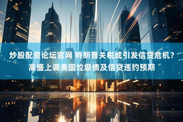 炒股配资论坛官网 特朗普关税或引发信贷危机？高盛上调美国垃圾债及信贷违约预期