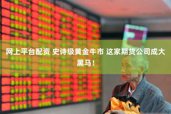 网上平台配资 史诗级黄金牛市 这家期货公司成大黑马！