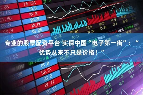 专业的股票配资平台 实探中国“电子第一街”：“优势从来不只是价格！”