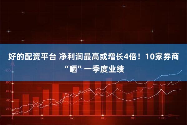 好的配资平台 净利润最高或增长4倍！10家券商“晒”一季度业绩