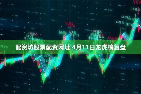配资坊股票配资网址 4月11日龙虎榜复盘