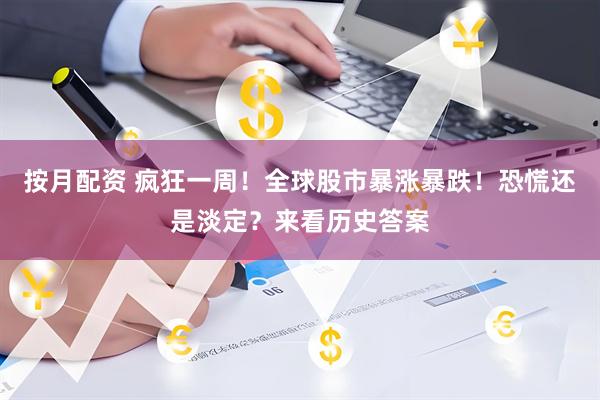 按月配资 疯狂一周！全球股市暴涨暴跌！恐慌还是淡定？来看历史答案