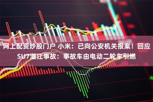 网上配资炒股门户 小米：已向公安机关报案！回应SU7湛江事故：事故车由电动二轮车引燃