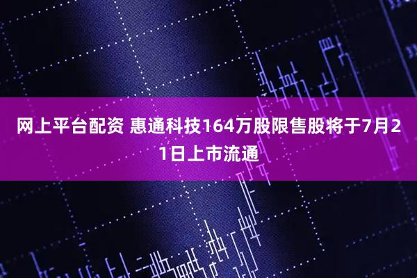 网上平台配资 惠通科技164万股限售股将于7月21日上市流通