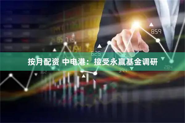 按月配资 中电港：接受永赢基金调研